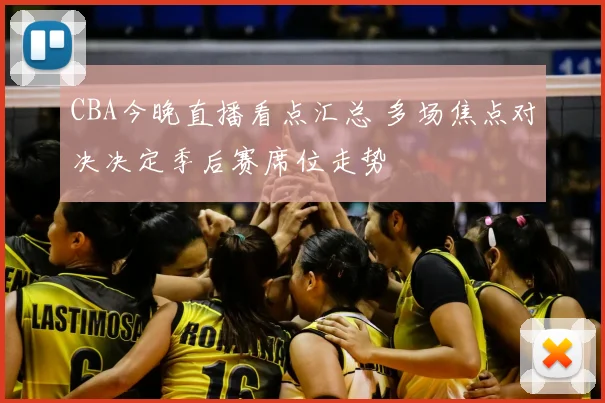 CBA今晚直播看点汇总 多场焦点对决决定季后赛席位走势