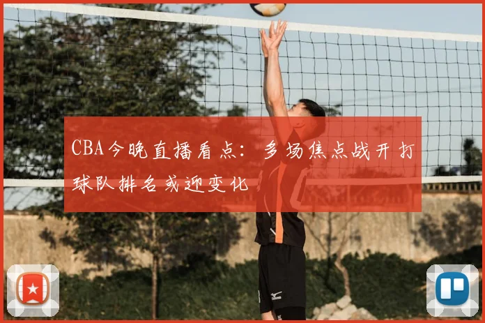 CBA今晚直播看点:多场焦点战开打球队排名或迎变化