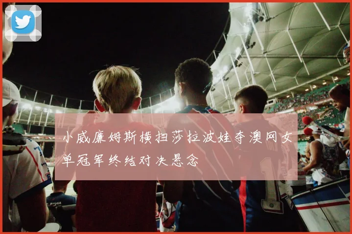 小威廉姆斯横扫莎拉波娃夺澳网女单冠军终结对决悬念