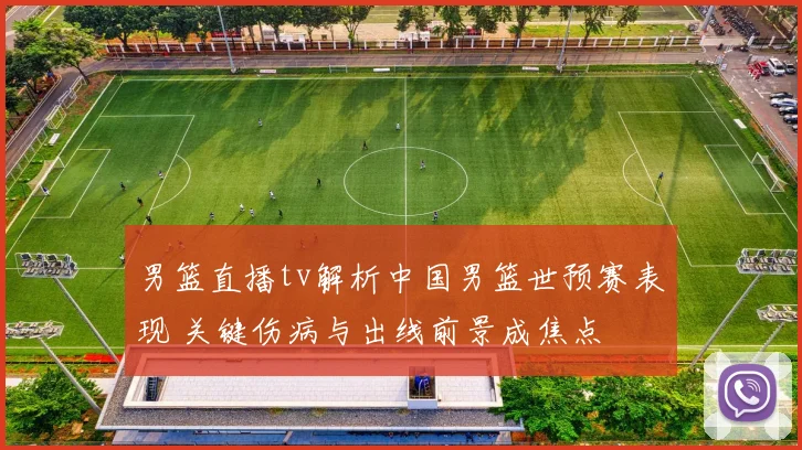 男篮直播tv解析中国男篮世预赛表现 关键伤病与出线前景成焦点