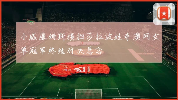 小威廉姆斯横扫莎拉波娃夺澳网女单冠军终结对决悬念