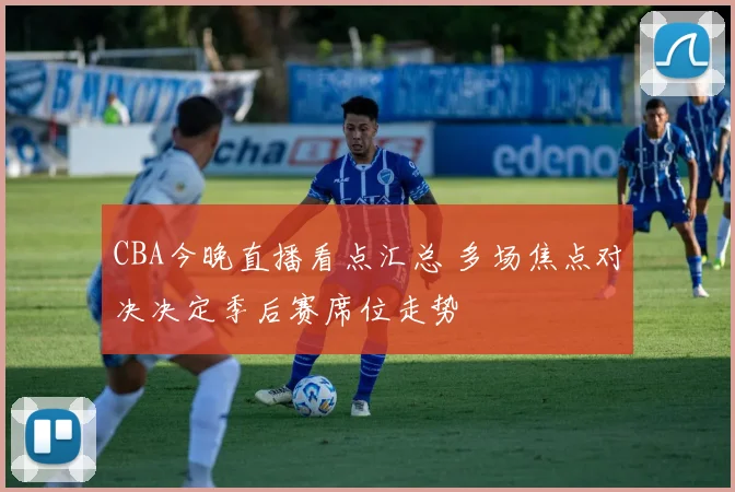 CBA今晚直播看点汇总 多场焦点对决决定季后赛席位走势