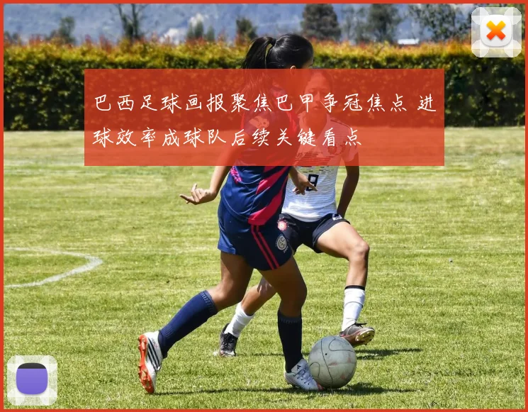 巴西足球画报聚焦巴甲争冠焦点 进球效率成球队后续关键看点
