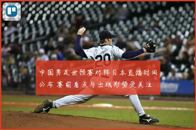 中国男足世预赛对阵日本直播时间公布 赛前看点与出线形势受关注