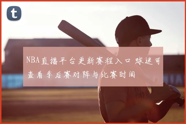 NBA直播平台更新赛程入口 球迷可查看季后赛对阵与比赛时间