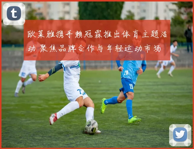 欧莱雅携手赖冠霖推出体育主题活动 聚焦品牌合作与年轻运动市场