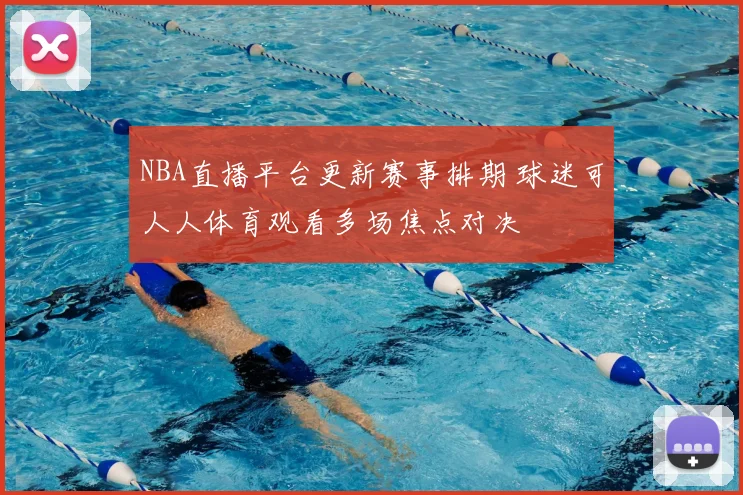 NBA直播平台更新赛事排期 球迷可人人体育观看多场焦点对决