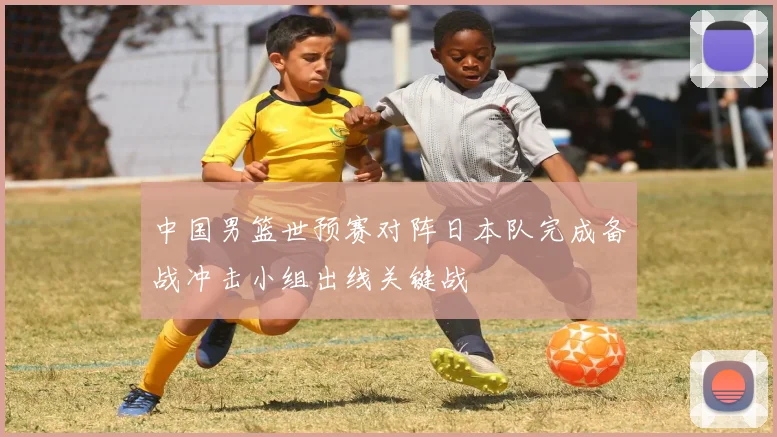 中国男篮世预赛对阵日本队完成备战冲击小组出线关键战