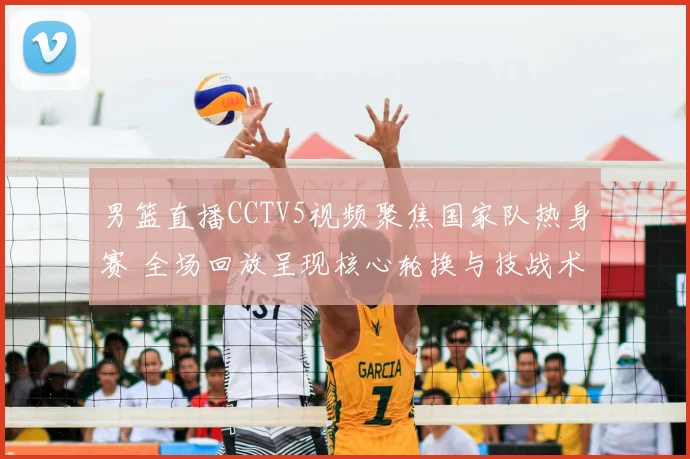 男篮直播CCTV5视频聚焦国家队热身赛 全场回放呈现核心轮换与技战术调整