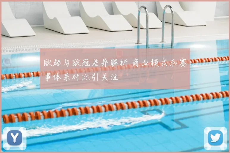 欧超与欧冠差异解析 商业模式和赛事体系对比引关注