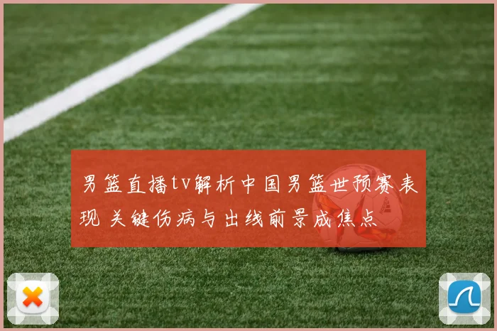 男篮直播tv解析中国男篮世预赛表现 关键伤病与出线前景成焦点