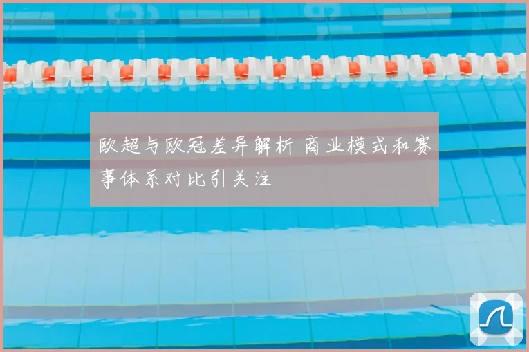 欧超与欧冠差异解析 商业模式和赛事体系对比引关注