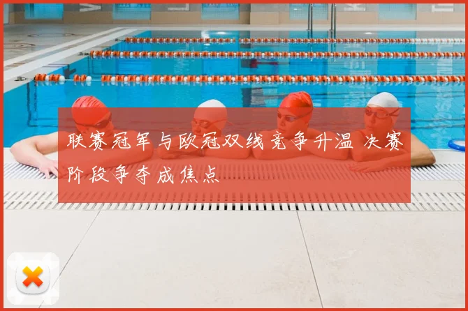 联赛冠军与欧冠双线竞争升温 决赛阶段争夺成焦点