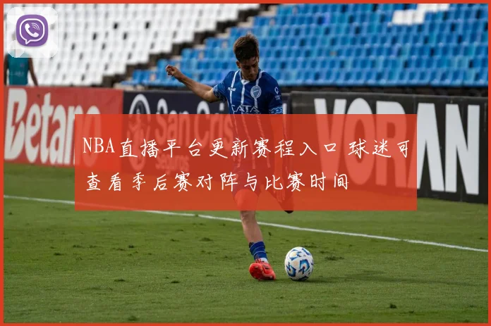 NBA直播平台更新赛程入口 球迷可查看季后赛对阵与比赛时间