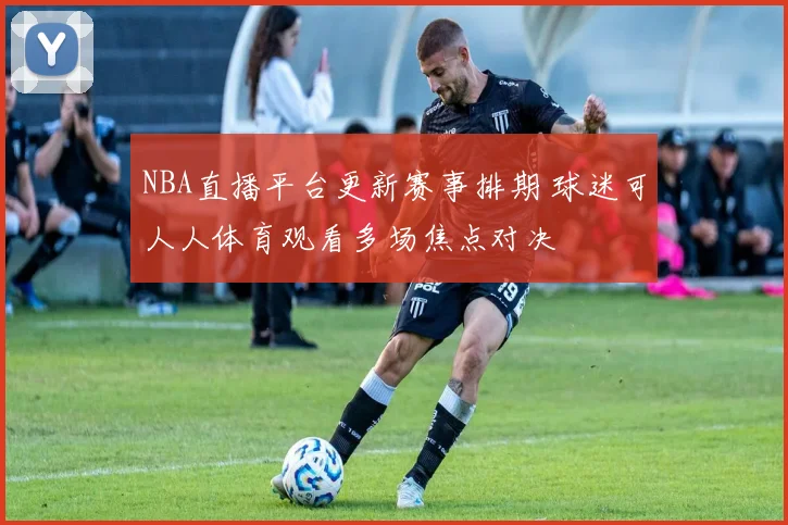 NBA直播平台更新赛事排期 球迷可人人体育观看多场焦点对决