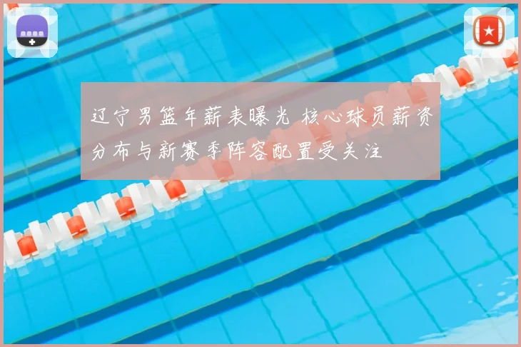 辽宁男篮年薪表曝光 核心球员薪资分布与新赛季阵容配置受关注