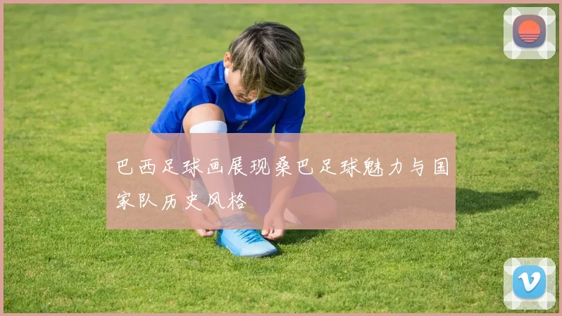 巴西足球画展现桑巴足球魅力与国家队历史风格