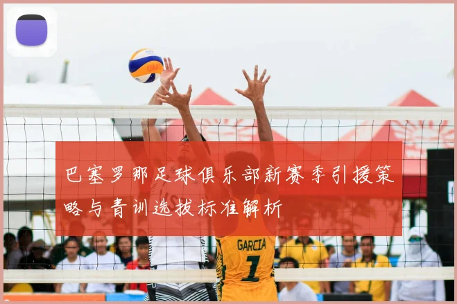 巴塞罗那足球俱乐部新赛季引援策略与青训选拔标准解析