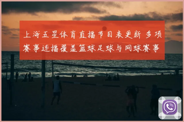 上海五星体育直播节目表更新 多项赛事连播覆盖篮球足球与网球赛事看点