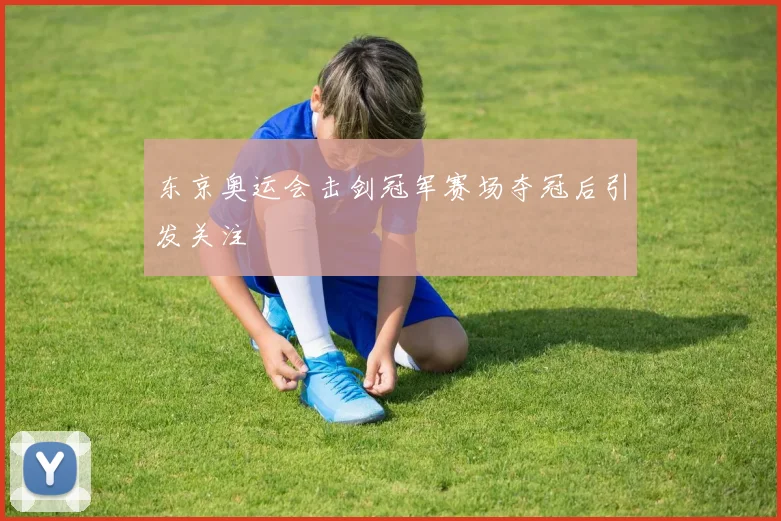 东京奥运会击剑冠军赛场夺冠后引发关注