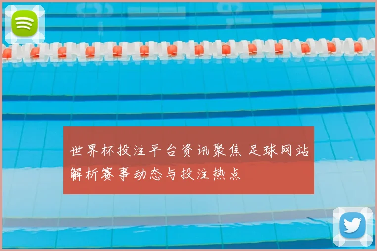 世界杯投注平台资讯聚焦 足球网站解析赛事动态与投注热点