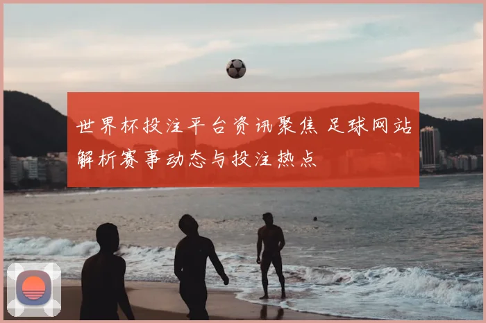 世界杯投注平台资讯聚焦 足球网站解析赛事动态与投注热点