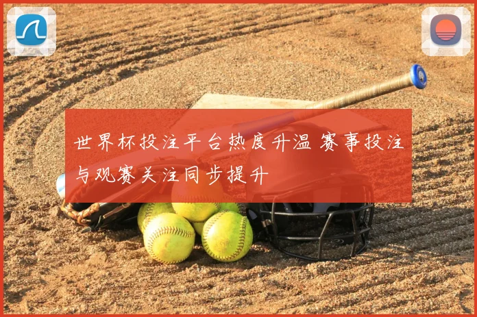 世界杯投注平台热度升温 赛事投注与观赛关注同步提升