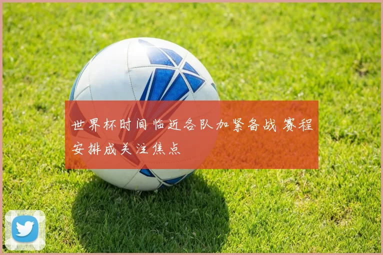 世界杯时间临近各队加紧备战 赛程安排成关注焦点