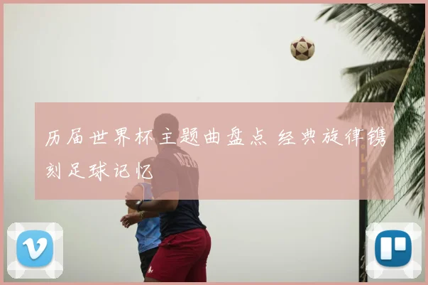 历届世界杯主题曲盘点 经典旋律镌刻足球记忆