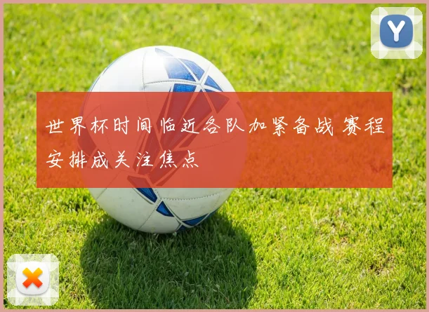 世界杯时间临近各队加紧备战 赛程安排成关注焦点