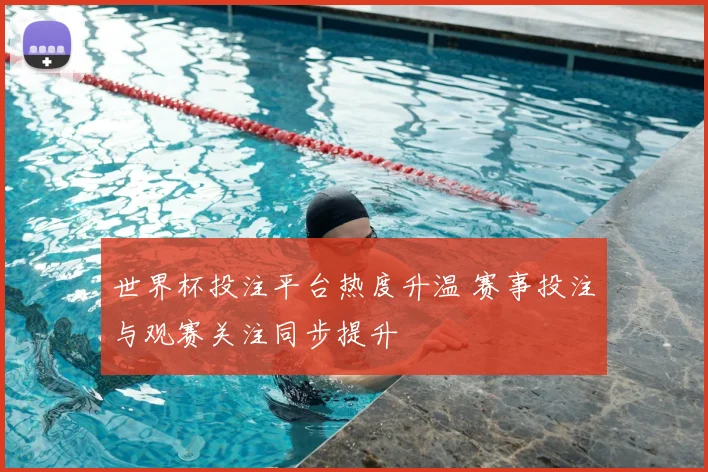 世界杯投注平台热度升温 赛事投注与观赛关注同步提升