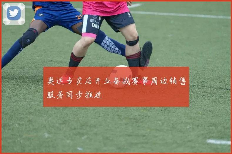 奥运专卖店开业备战赛事周边销售服务同步推进