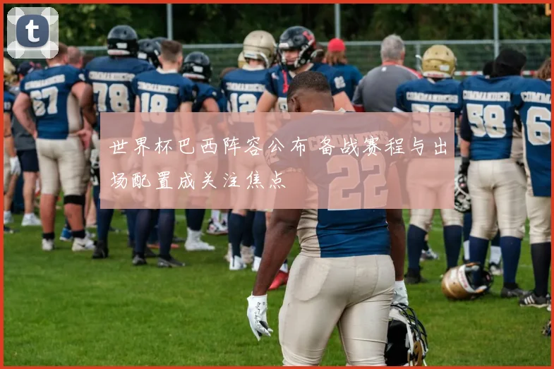 世界杯巴西阵容公布 备战赛程与出场配置成关注焦点