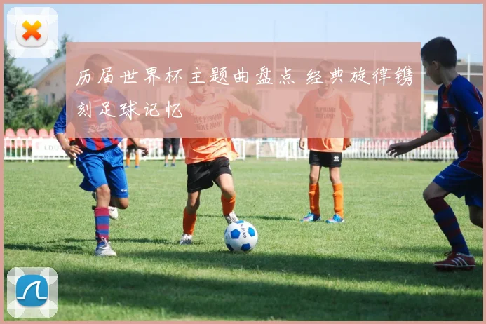 历届世界杯主题曲盘点 经典旋律镌刻足球记忆